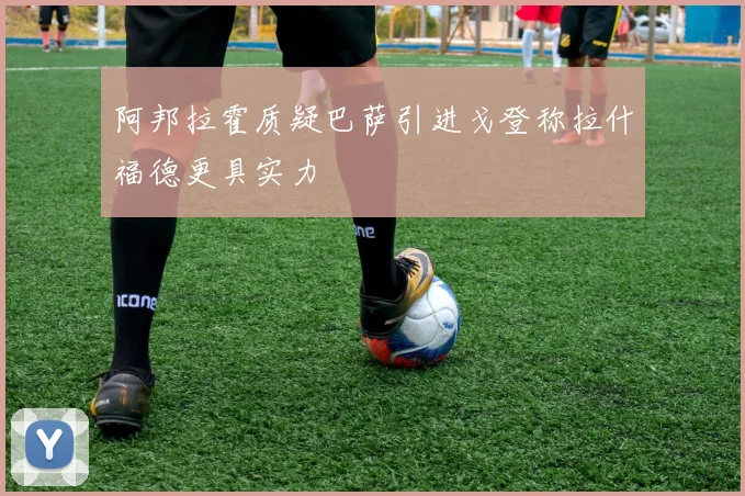 阿邦拉霍质疑巴萨引进戈登称拉什福德更具实力