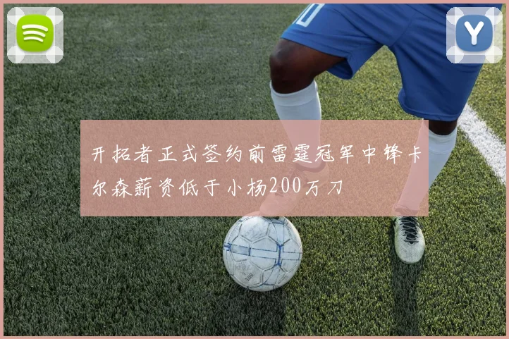 开拓者正式签约前雷霆冠军中锋卡尔森薪资低于小杨200万刀