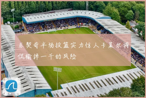 东契奇半场投篮实力惊人卡莱尔调侃输掉一千的风险