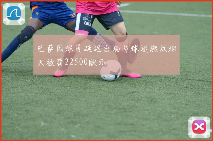 巴萨因球员延迟出场与球迷燃放烟火被罚22500欧元
