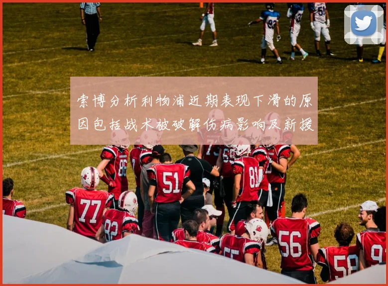 索博分析利物浦近期表现下滑的原因包括战术被破解伤病影响及新援适应期