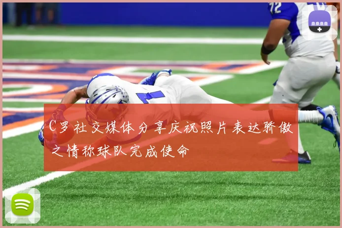 C罗社交媒体分享庆祝照片表达骄傲之情称球队完成使命