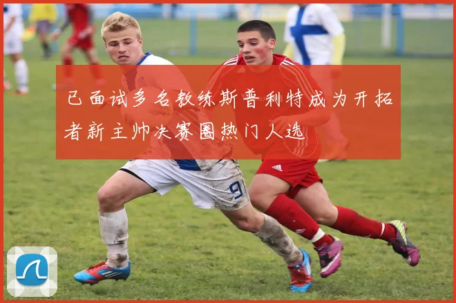 已面试多名教练斯普利特成为开拓者新主帅决赛圈热门人选