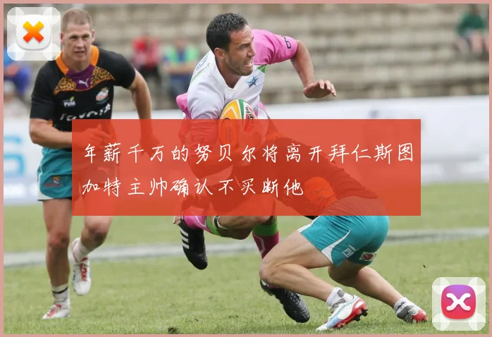 年薪千万的努贝尔将离开拜仁斯图加特主帅确认不买断他