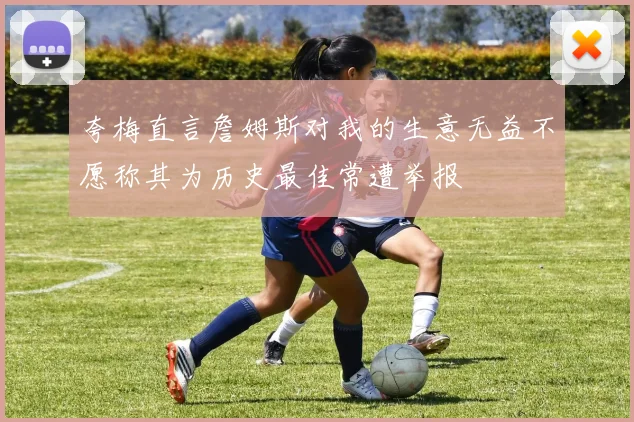 夸梅直言詹姆斯对我的生意无益不愿称其为历史最佳常遭举报