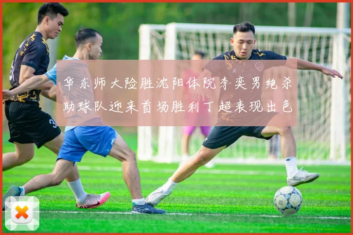 华东师大险胜沈阳体院李奕男绝杀助球队迎来首场胜利丁超表现出色贡献21分5断