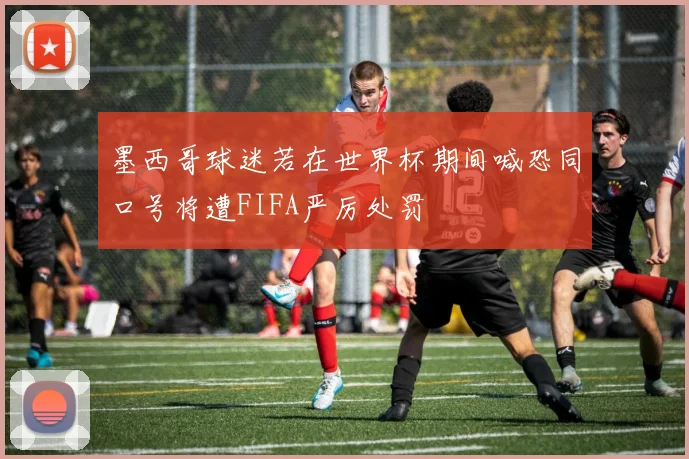 墨西哥球迷若在世界杯期间喊恐同口号将遭FIFA严厉处罚