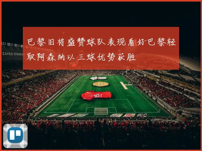 巴黎旧将盛赞球队表现看好巴黎轻取阿森纳以三球优势获胜