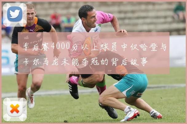 季后赛4000分以上球员中仅哈登与卡尔马龙未能夺冠的背后故事