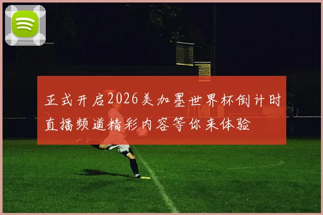 正式开启2026美加墨世界杯倒计时直播频道精彩内容等你来体验