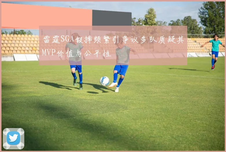 雷霆SGA假摔频繁引争议多队质疑其MVP价值与公平性