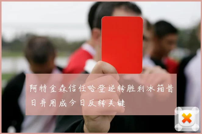 阿特金森信任哈登逆转胜利冰箱昔日弃用成今日反转关键