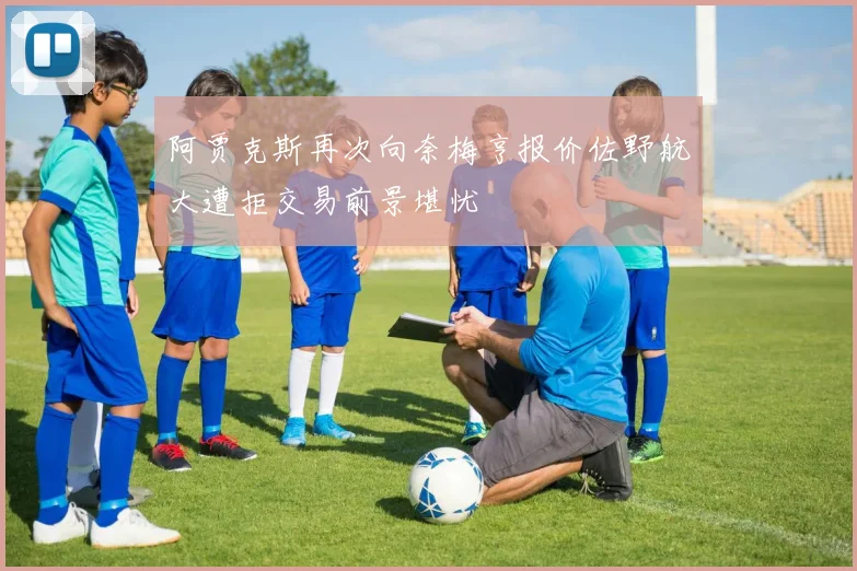 阿贾克斯再次向奈梅亨报价佐野航大遭拒交易前景堪忧