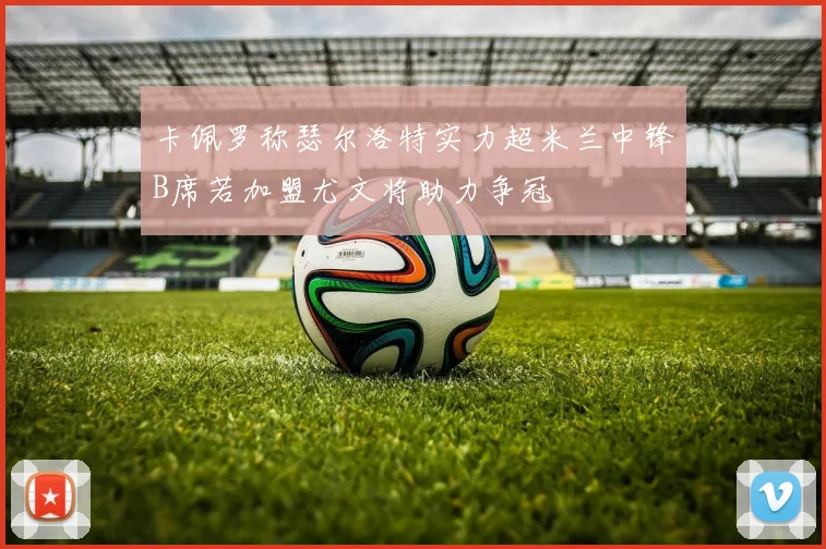 卡佩罗称瑟尔洛特实力超米兰中锋B席若加盟尤文将助力争冠