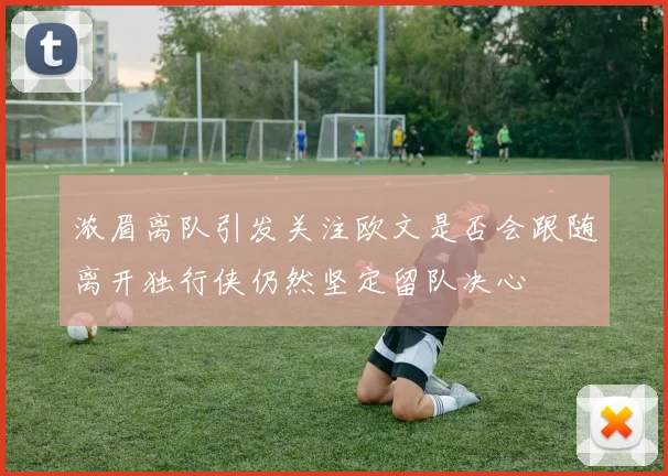 浓眉离队引发关注欧文是否会跟随离开独行侠仍然坚定留队决心